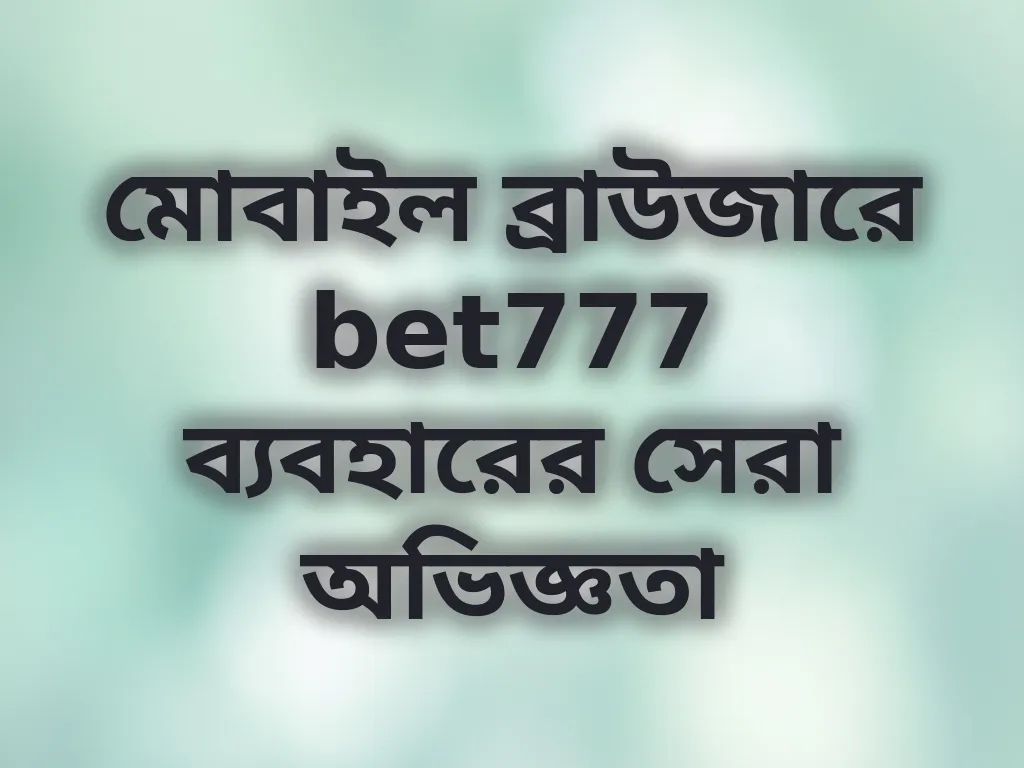 মোবাইল ব্রাউজারে bet777 ব্যবহারের সেরা অভিজ্ঞতা