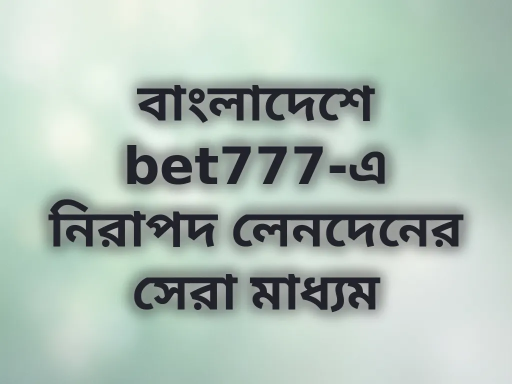 বাংলাদেশে bet777-এ নিরাপদ লেনদেনের সেরা মাধ্যম